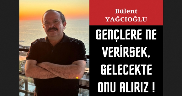 GENÇLERE NE VERİRSEK GELECEKTE ONU ALIRIZ