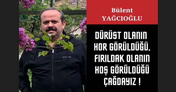 DÜRÜST OLANIN HOR GÖRÜLDÜĞÜ, FIRILDAK OLANIN HOŞ GÖRÜLDÜĞÜ ÇAĞDAYIZ
