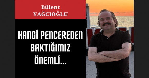 HANGİ PENCEREDEN BAKTIĞIMIZ ÖNEMLİ...