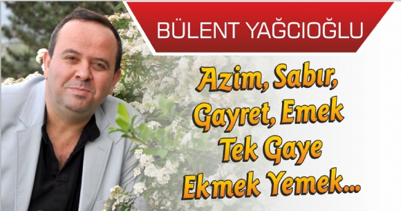AZİM, SABIR, GAYRET, EMEK TEK GAYE EKMEK YEMEK...